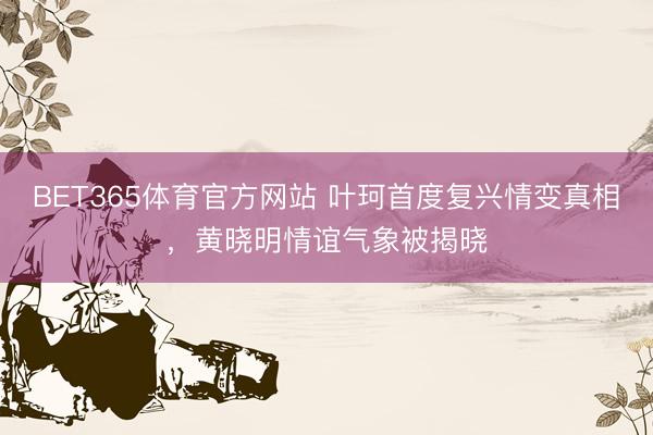 BET365体育官方网站 叶珂首度复兴情变真相，黄晓明情谊气象被揭晓