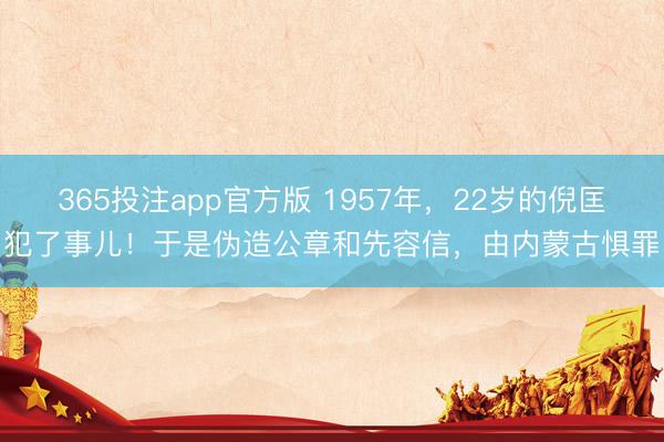 365投注app官方版 1957年，22岁的倪匡犯了事儿！于是伪造公章和先容信，由内蒙古惧罪