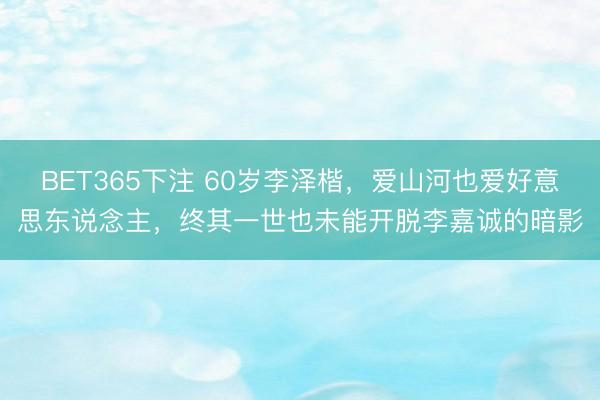 BET365下注 60岁李泽楷,爱山河也爱好意思东说念主,终其一世也未能开脱李嘉诚的暗影