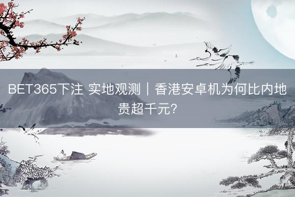 BET365下注 实地观测｜香港安卓机为何比内地贵超千元？
