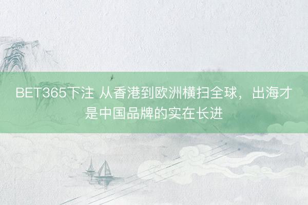 BET365下注 从香港到欧洲横扫全球，出海才是中国品牌的实在长进