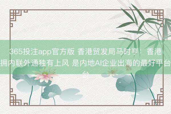 365投注app官方版 香港贸发局马时亨：香港拥内联外通独有上风 是内地AI企业出海的最好平台