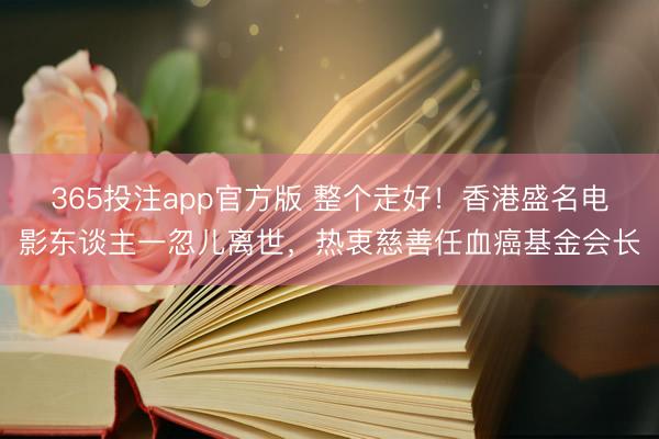 365投注app官方版 整个走好!香港盛名电影东谈主一忽儿离世,热衷慈善任血癌基金会长