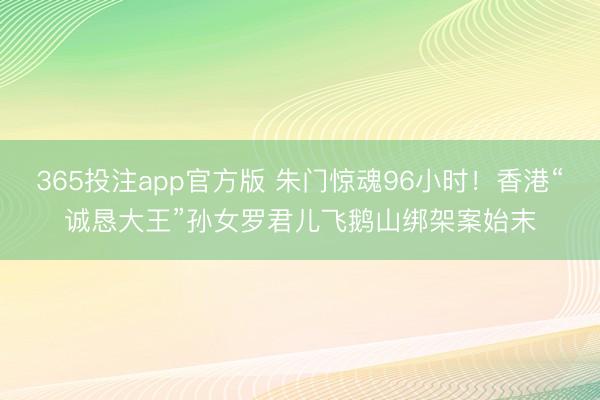 365投注app官方版 朱门惊魂96小时！香港“诚恳大王”孙女罗君儿飞鹅山绑架案始末