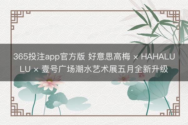 365投注app官方版 好意思高梅 × HAHALULU × 壹号广场潮水艺术展五月全新升级