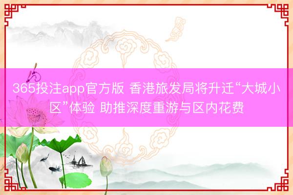 365投注app官方版 香港旅发局将升迁“大城小区”体验 助推深度重游与区内花费