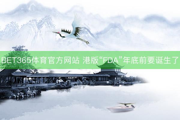 BET365体育官方网站 港版“FDA”年底前要诞生了
