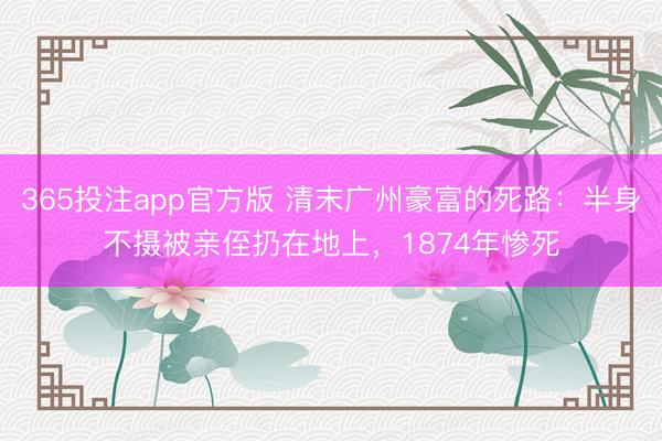 365投注app官方版 清末广州豪富的死路：半身不摄被亲侄扔在地上，1874年惨死