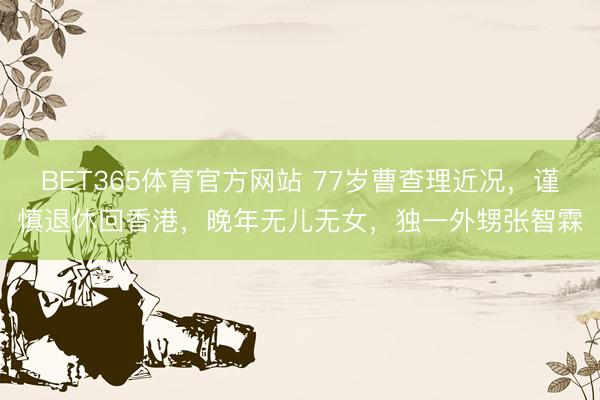 BET365体育官方网站 77岁曹查理近况，谨慎退休回香港，晚年无儿无女，独一外甥张智霖