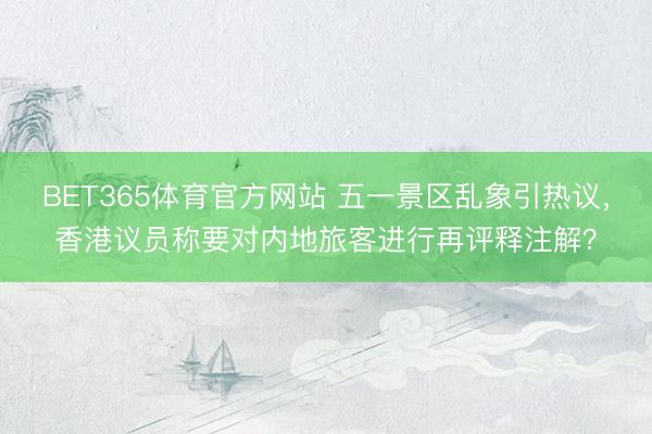 BET365体育官方网站 五一景区乱象引热议，香港议员称要对内地旅客进行再评释注解？