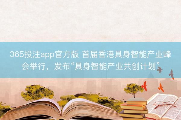 365投注app官方版 首届香港具身智能产业峰会举行,发布“具身智能产业共创计划”