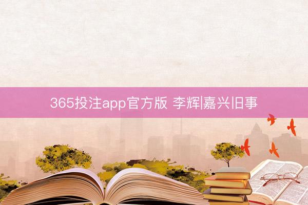 365投注app官方版 李辉|嘉兴旧事