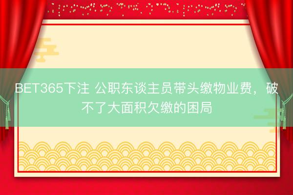 BET365下注 公职东谈主员带头缴物业费，破不了大面积欠缴的困局