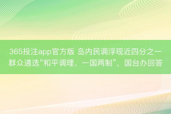 365投注app官方版 岛内民调浮现近四分之一群众遴选“和平调理、一国两制”，国台办回答