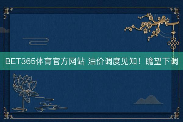 BET365体育官方网站 油价调度见知！瞻望下调