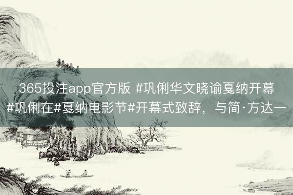 365投注app官方版 #巩俐华文晓谕戛纳开幕#巩俐在#戛纳电影节#开幕式致辞，与简·方达一