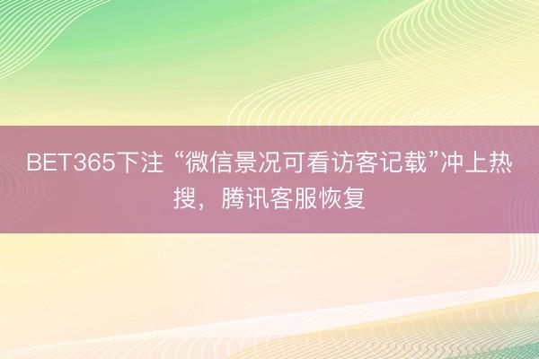 BET365下注 “微信景况可看访客记载”冲上热搜，腾讯客服恢复
