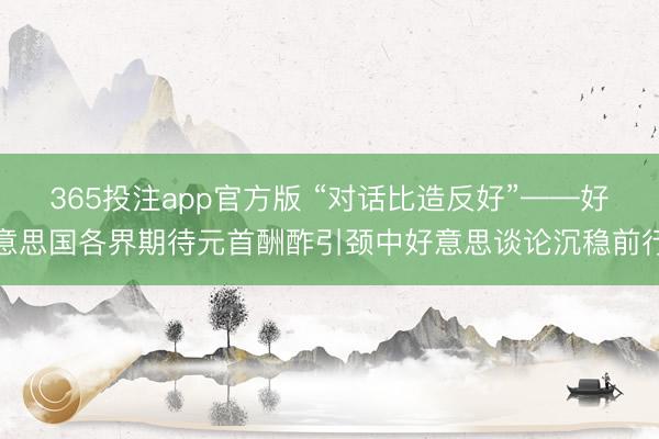 365投注app官方版 “对话比造反好”——好意思国各界期待元首酬酢引颈中好意思谈论沉稳前行