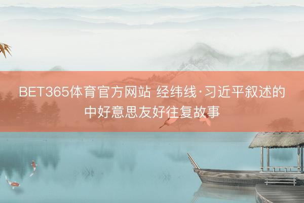 BET365体育官方网站 经纬线·习近平叙述的中好意思友好往复故事