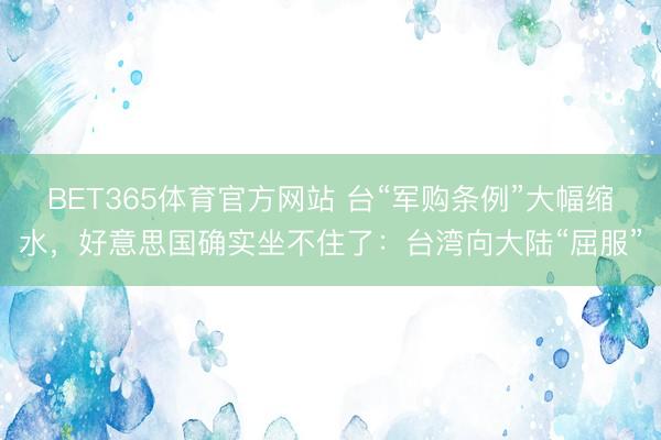 BET365体育官方网站 台“军购条例”大幅缩水，好意思国确实坐不住了：台湾向大陆“屈服”