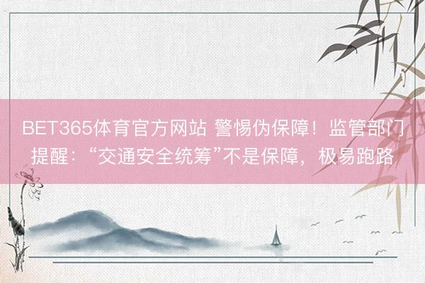 BET365体育官方网站 警惕伪保障！监管部门提醒：“交通安全统筹”不是保障，极易跑路
