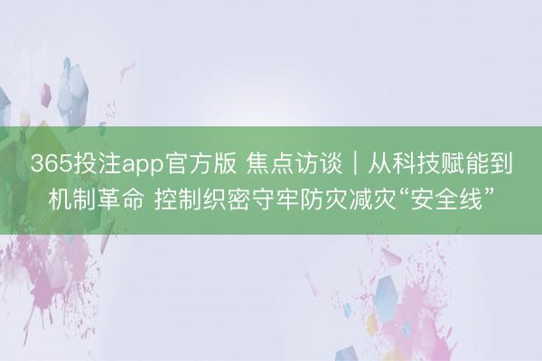 365投注app官方版 焦点访谈｜从科技赋能到机制革命 控制织密守牢防灾减灾“安全线”
