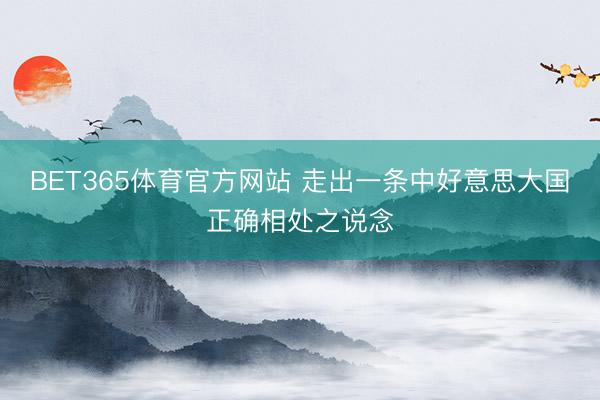 BET365体育官方网站 走出一条中好意思大国正确相处之说念