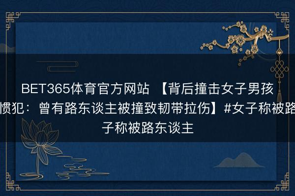 BET365体育官方网站 【背后撞击女子男孩被指是惯犯：曾有路东谈主被撞致韧带拉伤】#女子称被路东谈主