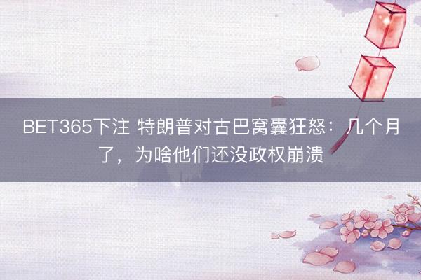 BET365下注 特朗普对古巴窝囊狂怒：几个月了，为啥他们还没政权崩溃
