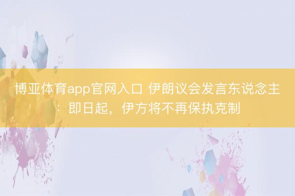 365投注app官方版 伊朗议会发言东说念主：即日起，伊方将不再保抓克制