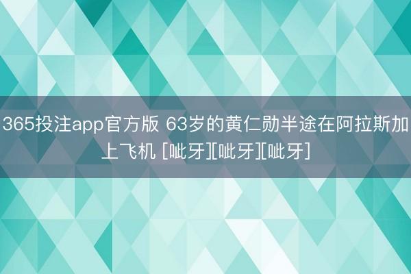 365投注app官方版 63岁的黄仁勋半途在阿拉斯加上飞机 [呲牙][呲牙][呲牙]