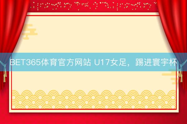 BET365体育官方网站 U17女足，踢进寰宇杯
