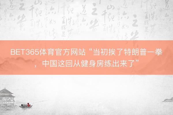 BET365体育官方网站 “当初挨了特朗普一拳，中国这回从健身房练出来了”