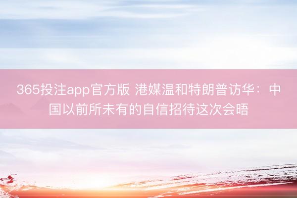 365投注app官方版 港媒温和特朗普访华：中国以前所未有的自信招待这次会晤