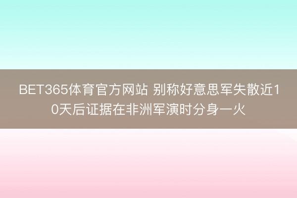BET365体育官方网站 别称好意思军失散近10天后证据在非洲军演时分身一火