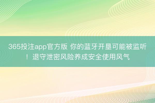 365投注app官方版 你的蓝牙开垦可能被监听！退守泄密风险养成安全使用风气
