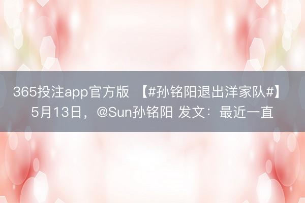 365投注app官方版 【#孙铭阳退出洋家队#】 5月13日，@Sun孙铭阳 发文：最近一直
