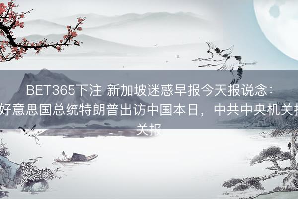 BET365下注 新加坡迷惑早报今天报说念：“好意思国总统特朗普出访中国本日，中共中央机关报