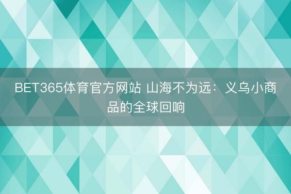 BET365体育官方网站 山海不为远：义乌小商品的全球回响