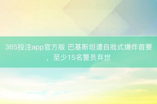 365投注app官方版 巴基斯坦遭自戕式爆炸首要，至少15名警员弃世