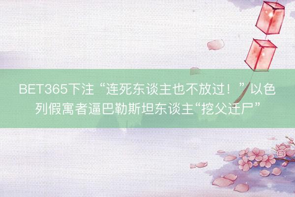 BET365下注 “连死东谈主也不放过！” 以色列假寓者逼巴勒斯坦东谈主“挖父迁尸”