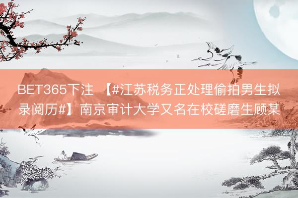 BET365下注 【#江苏税务正处理偷拍男生拟录阅历#】南京审计大学又名在校磋磨生顾某