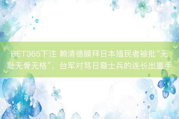 BET365下注 赖清德膜拜日本殖民者被批“无耻无骨无格”，台军对骂日裔士兵的连长出重手