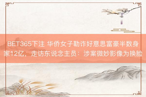 BET365下注 华侨女子勒诈好意思富豪半数身家12亿，走访东说念主员：涉案微妙影像为换脸