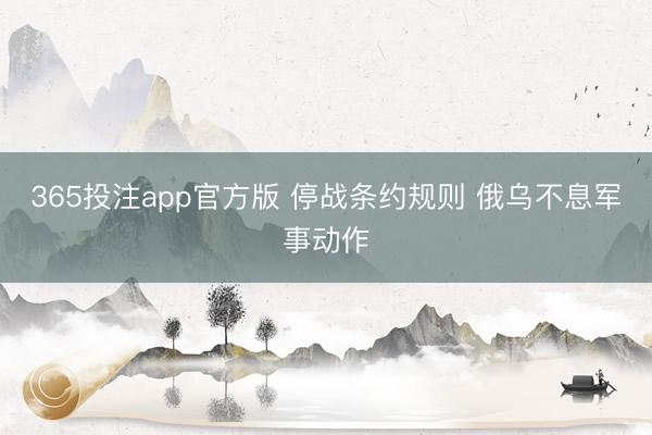 365投注app官方版 停战条约规则 俄乌不息军事动作