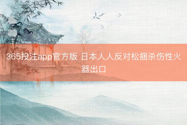 365投注app官方版 日本人人反对松捆杀伤性火器出口
