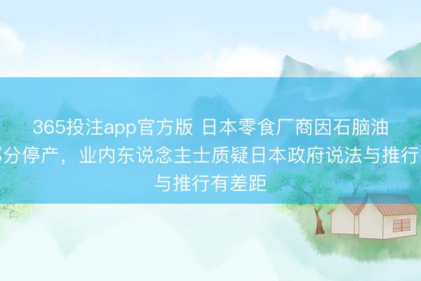 365投注app官方版 日本零食厂商因石脑油匮乏部分停产，业内东说念主士质疑日本政府说法与推行有差距