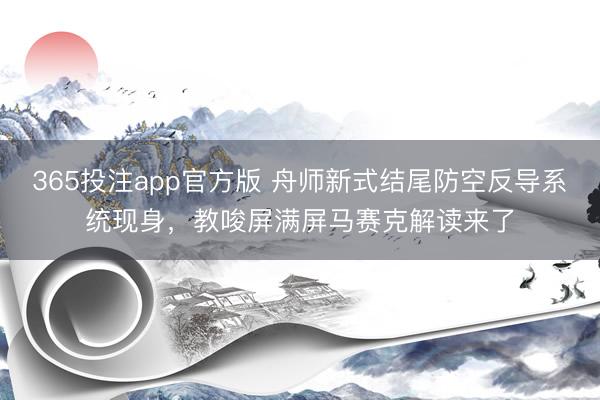 365投注app官方版 舟师新式结尾防空反导系统现身，教唆屏满屏马赛克解读来了