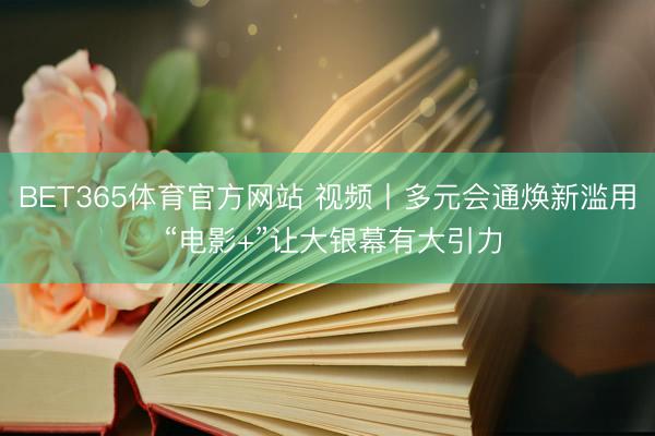 BET365体育官方网站 视频丨多元会通焕新滥用 “电影+”让大银幕有大引力