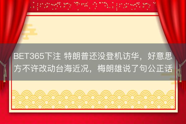 BET365下注 特朗普还没登机访华，好意思方不许改动台海近况，梅朗雄说了句公正话